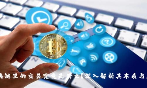 区块链里的交易究竟是什么？深入解析其本质与应用